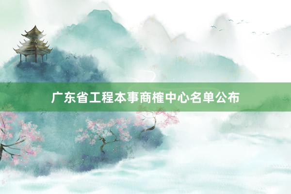 广东省工程本事商榷中心名单公布