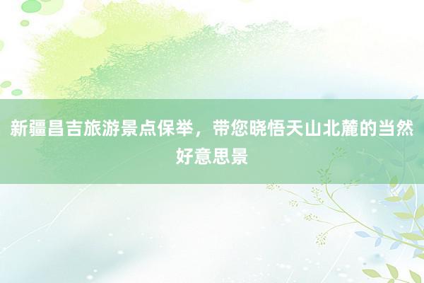 新疆昌吉旅游景点保举，带您晓悟天山北麓的当然好意思景