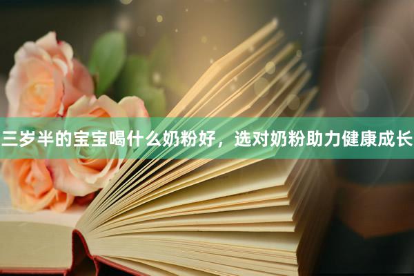 三岁半的宝宝喝什么奶粉好，选对奶粉助力健康成长