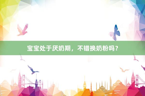 宝宝处于厌奶期，不错换奶粉吗？