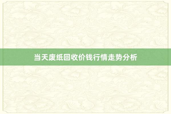 当天废纸回收价钱行情走势分析