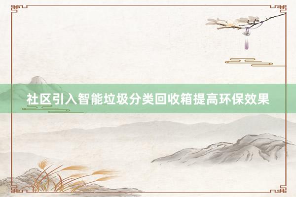 社区引入智能垃圾分类回收箱提高环保效果