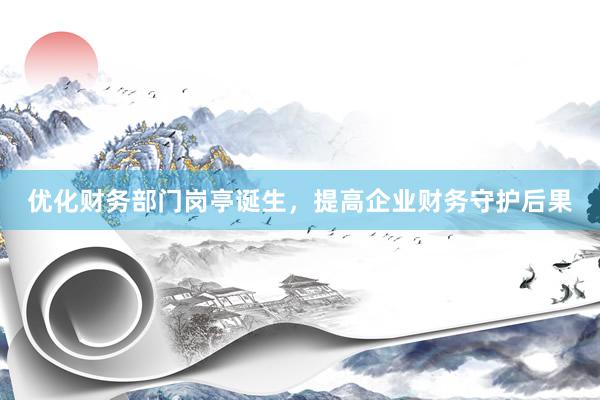 优化财务部门岗亭诞生，提高企业财务守护后果