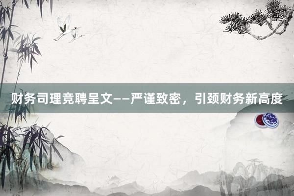 财务司理竞聘呈文——严谨致密，引颈财务新高度