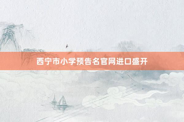 西宁市小学预告名官网进口盛开